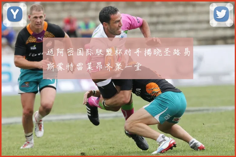 迈阿密国际联盟杯对手揭晓圣路易斯蒙特雷莱昂齐聚一堂