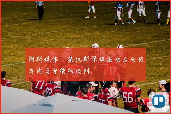 阿斯媒体：桑托斯保级成功后或将与内马尔续约谈判