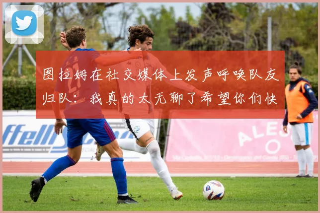 图拉姆在社交媒体上发声呼唤队友归队：我真的太无聊了希望你们快点回来