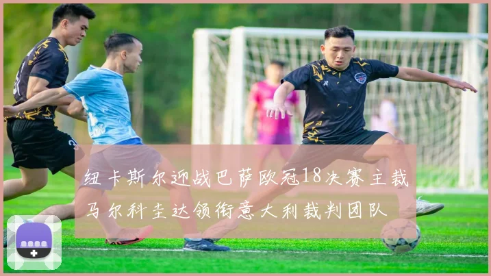 纽卡斯尔迎战巴萨欧冠18决赛主裁马尔科圭达领衔意大利裁判团队