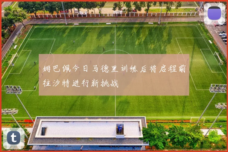 姆巴佩今日马德里训练后将启程前往沙特进行新挑战