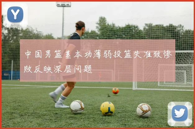 中国男篮基本功薄弱投篮失准致惨败反映深层问题