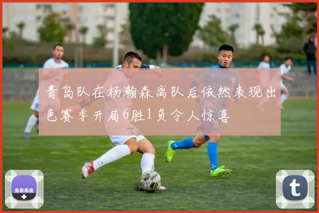 青岛队在杨瀚森离队后依然表现出色赛季开局6胜1负令人惊喜