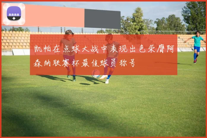 凯帕在点球大战中表现出色荣膺阿森纳联赛杯最佳球员称号