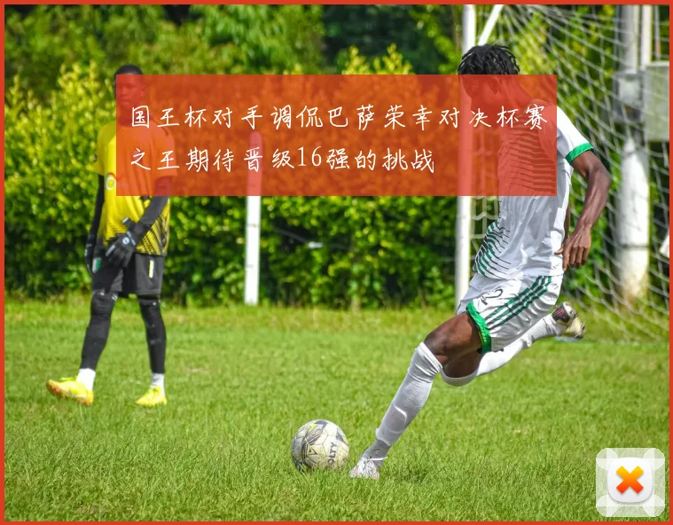 国王杯对手调侃巴萨荣幸对决杯赛之王期待晋级16强的挑战