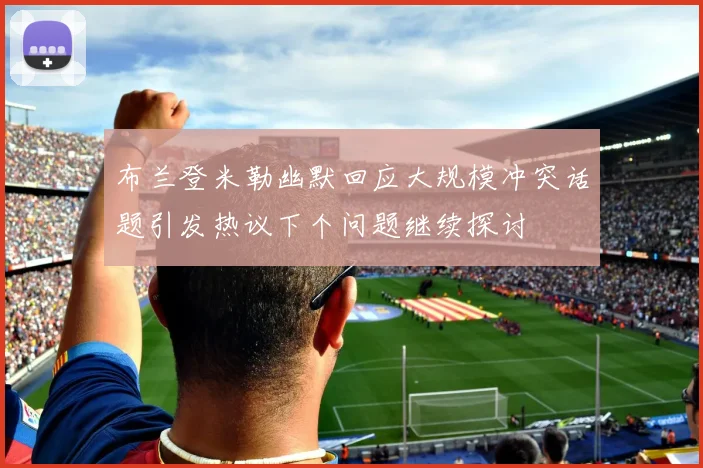 布兰登米勒幽默回应大规模冲突话题引发热议下个问题继续探讨