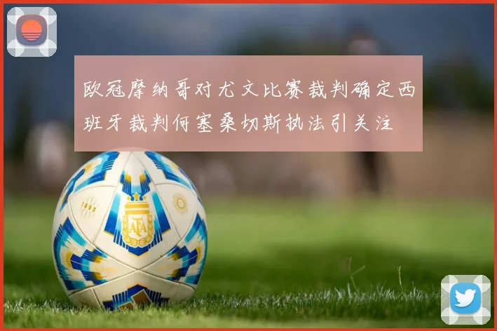 欧冠摩纳哥对尤文比赛裁判确定西班牙裁判何塞桑切斯执法引关注