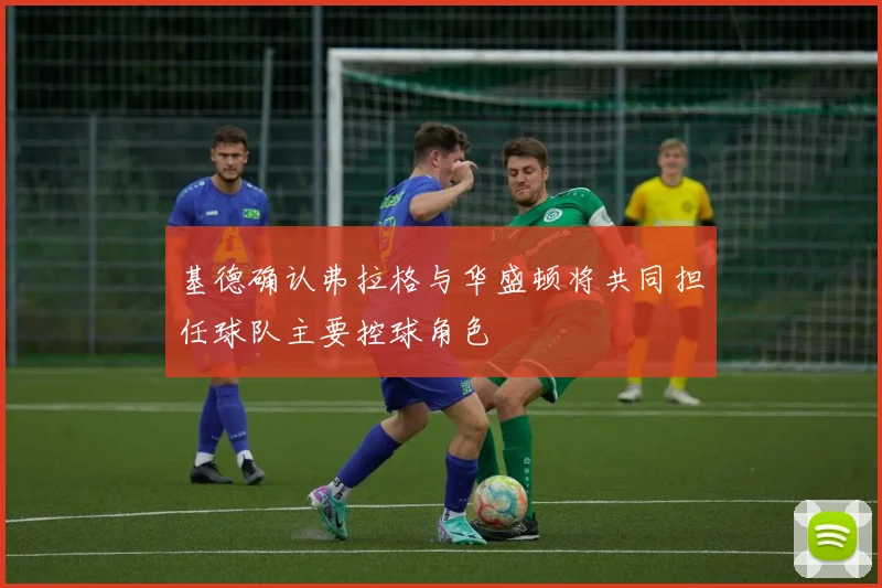 基德确认弗拉格与华盛顿将共同担任球队主要控球角色