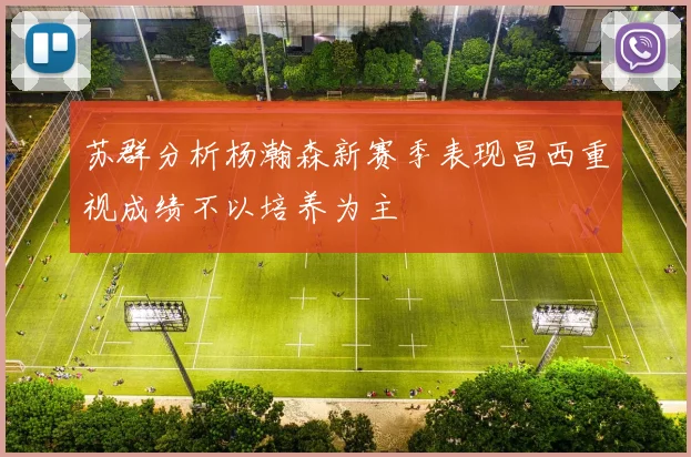 苏群分析杨瀚森新赛季表现昌西重视成绩不以培养为主
