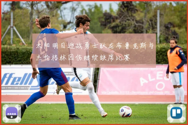 太阳明日迎战勇士狄龙布鲁克斯与杰伦格林因伤继续缺席比赛