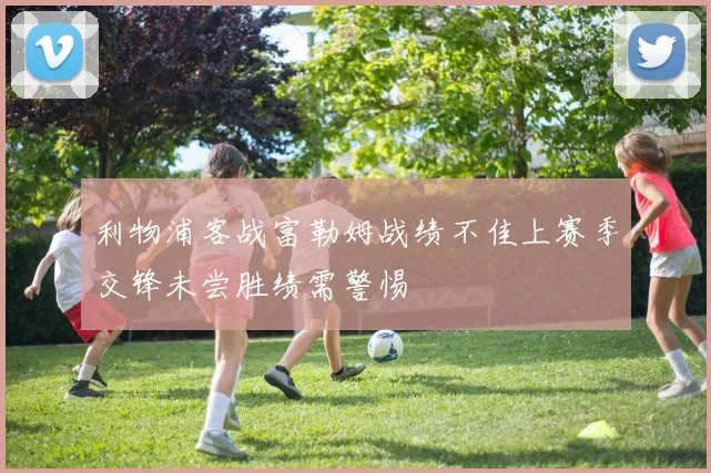 利物浦客战富勒姆战绩不佳上赛季交锋未尝胜绩需警惕