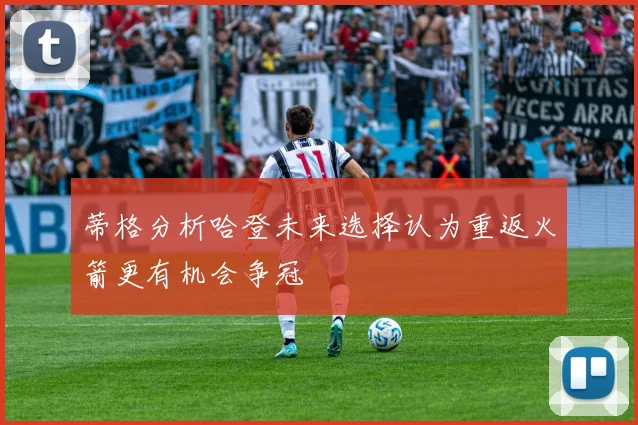 蒂格分析哈登未来选择认为重返火箭更有机会争冠