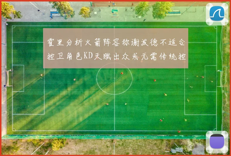 霍里分析火箭阵容称谢泼德不适合控卫角色KD天赋出众或无需传统控卫