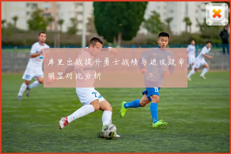 库里出战提升勇士战绩与进攻效率明显对比分析