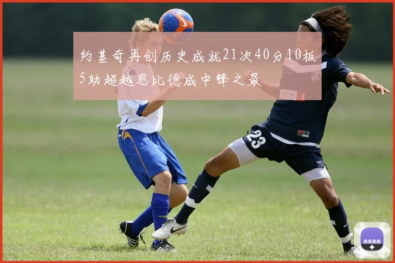 约基奇再创历史成就21次40分10板5助超越恩比德成中锋之最