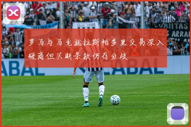 罗马与马竞就拉斯帕多里交易深入磋商但买断条款仍存分歧