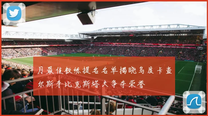月最佳教练提名名单揭晓乌度卡查尔斯李比克斯塔夫争夺荣誉