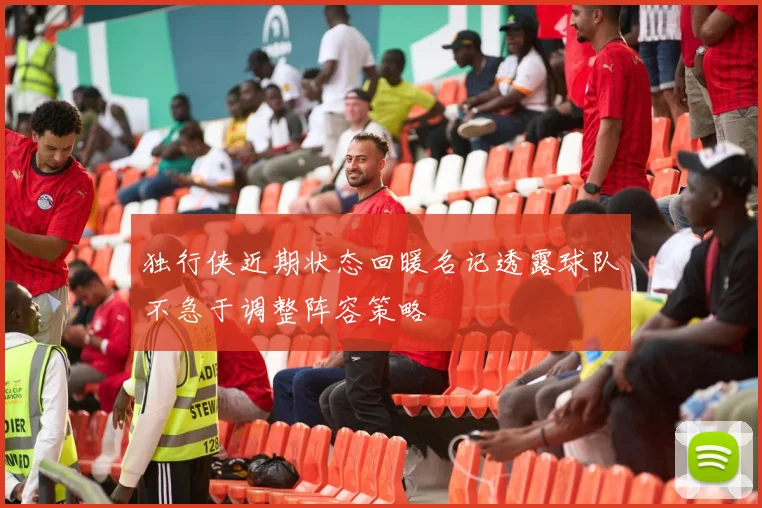 独行侠近期状态回暖名记透露球队不急于调整阵容策略