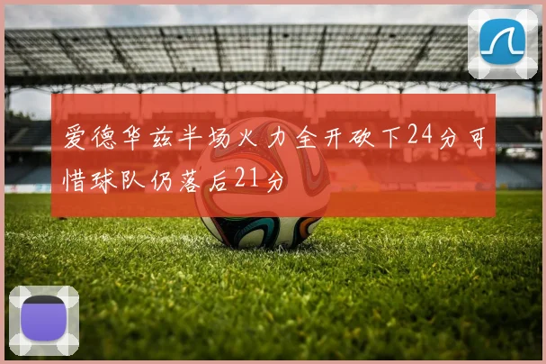 爱德华兹半场火力全开砍下24分可惜球队仍落后21分