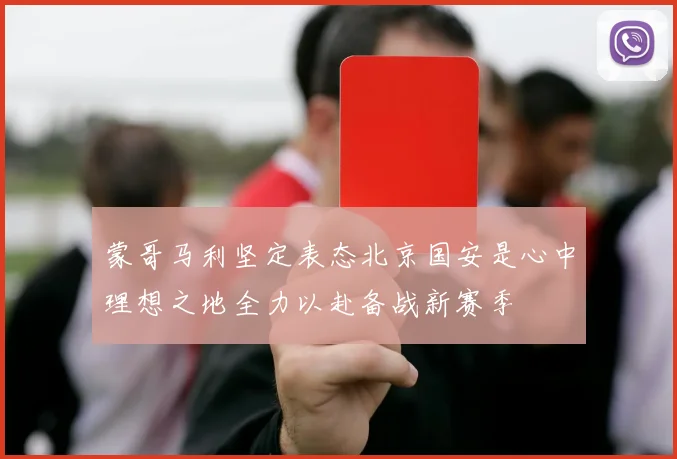 蒙哥马利坚定表态北京国安是心中理想之地全力以赴备战新赛季
