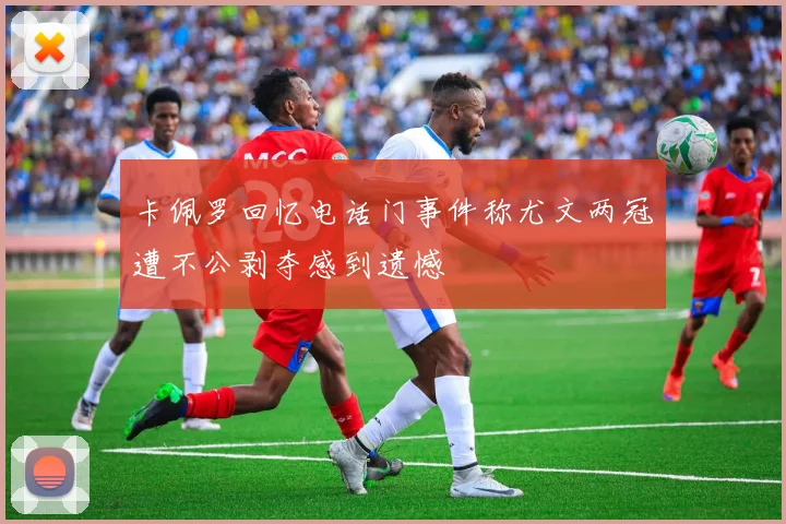 卡佩罗回忆电话门事件称尤文两冠遭不公剥夺感到遗憾