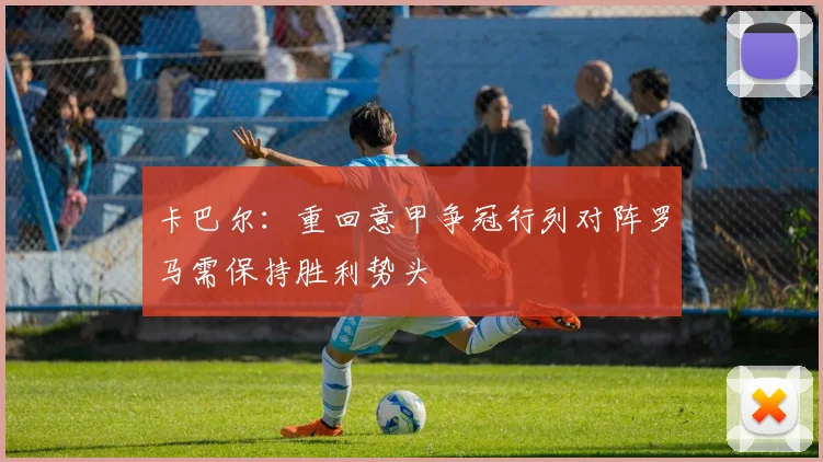 卡巴尔：重回意甲争冠行列对阵罗马需保持胜利势头