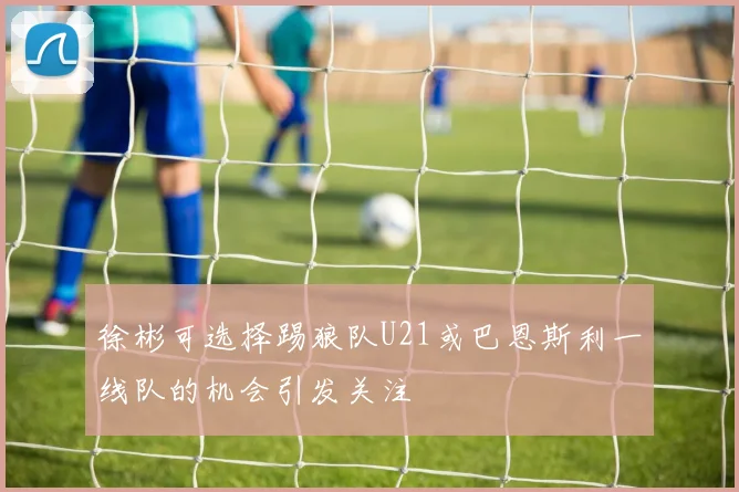 徐彬可选择踢狼队U21或巴恩斯利一线队的机会引发关注