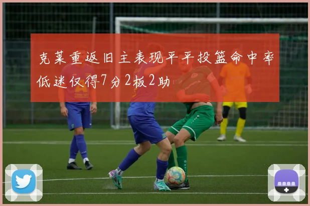 克莱重返旧主表现平平投篮命中率低迷仅得7分2板2助