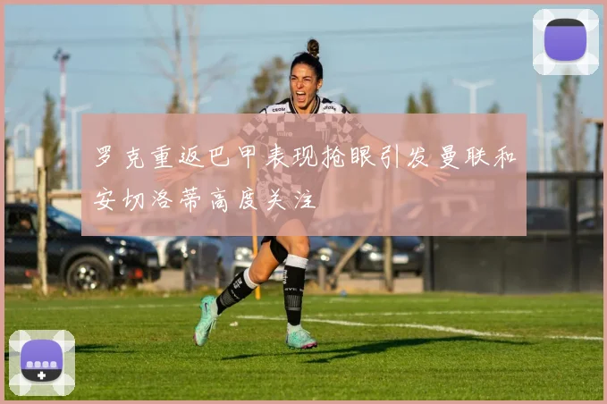 罗克重返巴甲表现抢眼引发曼联和安切洛蒂高度关注
