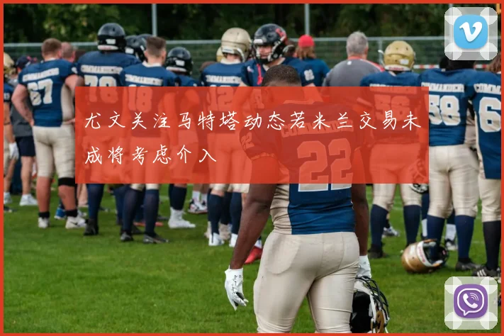尤文关注马特塔动态若米兰交易未成将考虑介入
