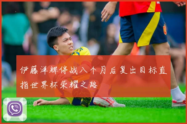 伊藤洋辉停战八个月后复出目标直指世界杯荣耀之路