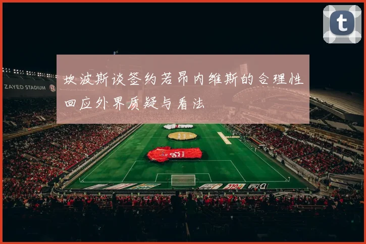 坎波斯谈签约若昂内维斯的合理性回应外界质疑与看法