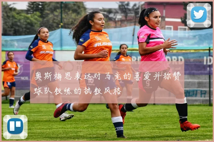 奥斯梅恩表达对马竞的喜爱并称赞球队教练的执教风格