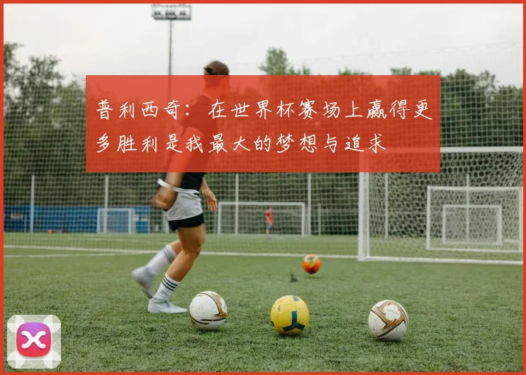 普利西奇：在世界杯赛场上赢得更多胜利是我最大的梦想与追求