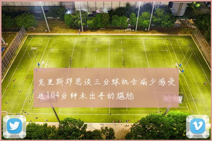 克里斯邓恩谈三分球机会减少感受近104分钟未出手的尴尬