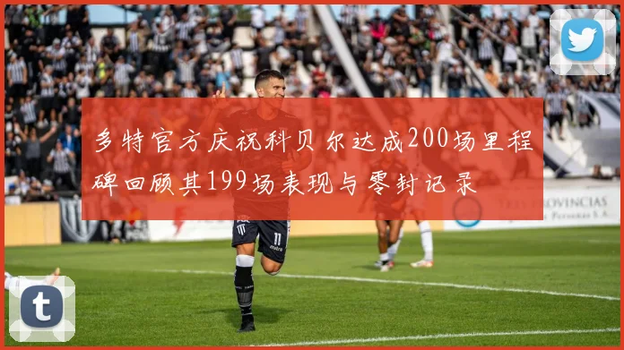 多特官方庆祝科贝尔达成200场里程碑回顾其199场表现与零封记录