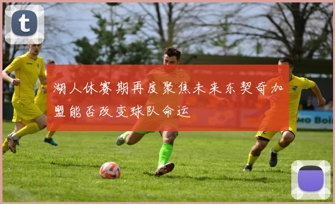 湖人休赛期再度聚焦未来东契奇加盟能否改变球队命运