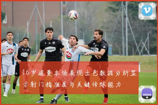 16岁道曼本场表现出色数据分析显示射门精准度与关键传球能力