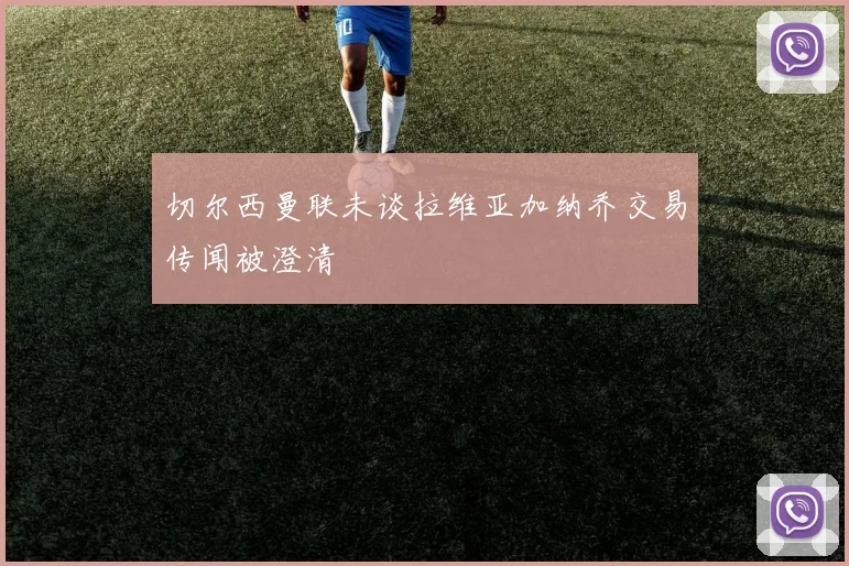 切尔西曼联未谈拉维亚加纳乔交易传闻被澄清