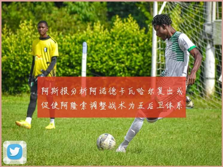 阿斯报分析阿诺德卡瓦哈尔复出或促使阿隆索调整战术为五后卫体系