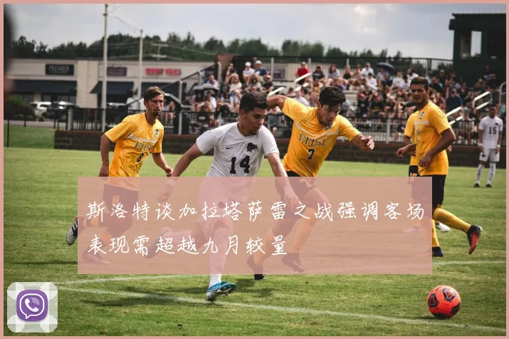 斯洛特谈加拉塔萨雷之战强调客场表现需超越九月较量