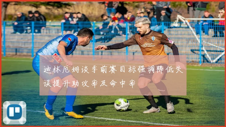 迪林厄姆谈季前赛目标强调降低失误提升助攻率及命中率
