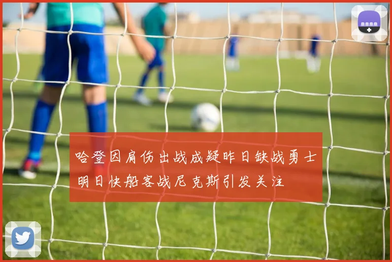 哈登因肩伤出战成疑昨日缺战勇士明日快船客战尼克斯引发关注