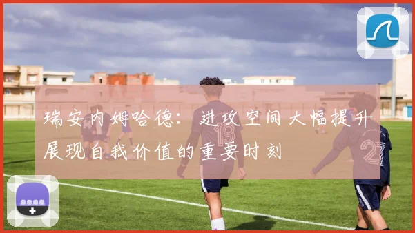 瑞安内姆哈德：进攻空间大幅提升展现自我价值的重要时刻