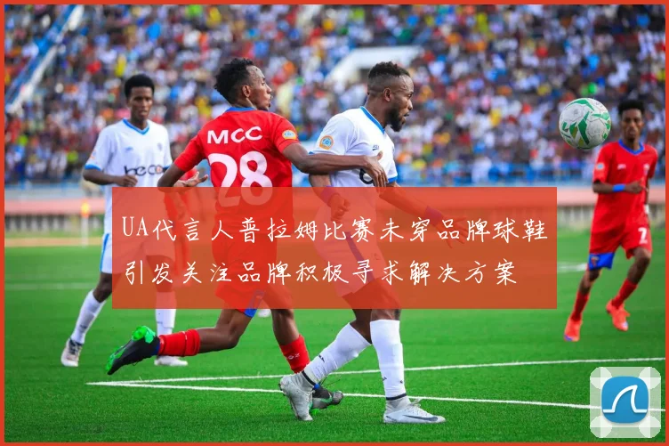 UA代言人普拉姆比赛未穿品牌球鞋引发关注品牌积极寻求解决方案