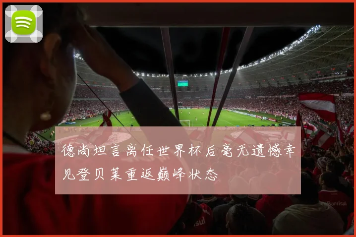 德尚坦言离任世界杯后毫无遗憾幸见登贝莱重返巅峰状态