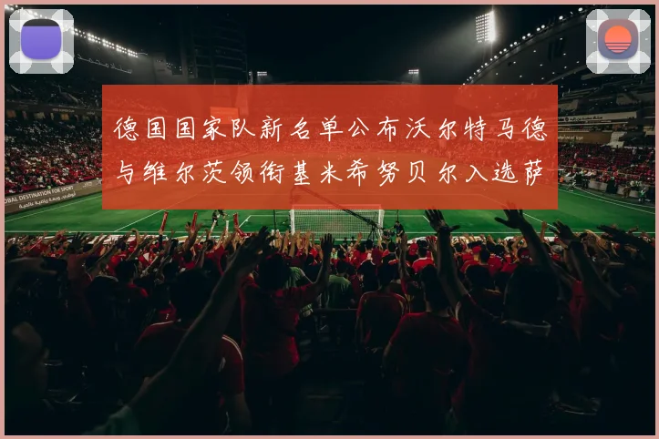 德国国家队新名单公布沃尔特马德与维尔茨领衔基米希努贝尔入选萨内遗憾落选