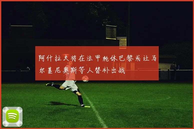 阿什拉夫将在法甲轮休巴黎或让马尔基尼奥斯等人替补出战