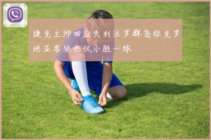 捷克主帅回应失利法罗群岛称克罗地亚客场也仅小胜一球