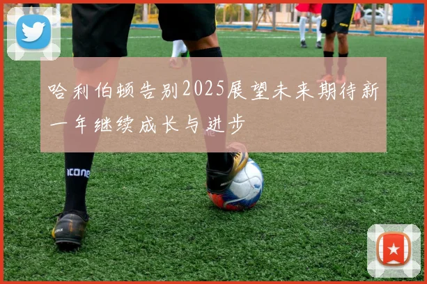 哈利伯顿告别2025展望未来期待新一年继续成长与进步